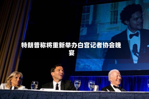 特朗普称将重新举办白宫记者协会晚宴