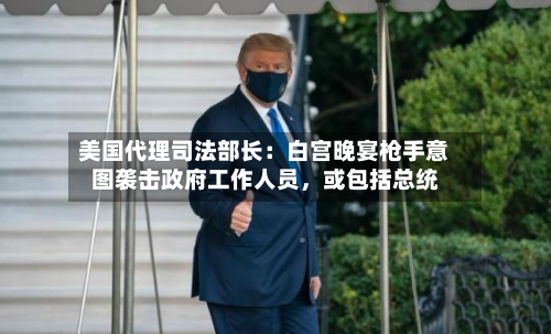 美国代理司法部长：白宫晚宴枪手意图袭击政府工作人员，或包括总统
