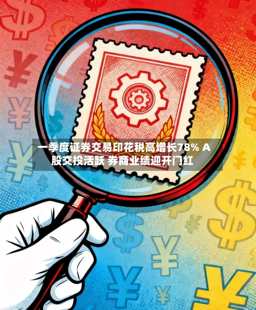 一季度证券交易印花税高增长78% A股交投活跃 券商业绩迎开门红-第2张图片