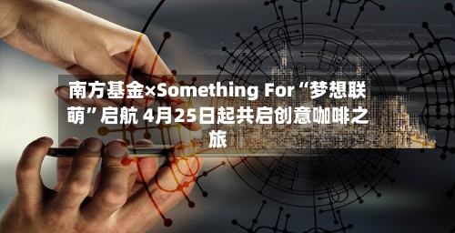 南方基金×Something For“梦想联萌”启航 4月25日起共启创意咖啡之旅
