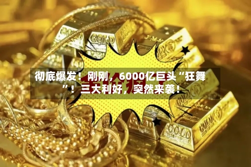 彻底爆发！刚刚，6000亿巨头“狂舞”！三大利好，突然来袭！-第2张图片