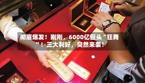 彻底爆发！刚刚	，6000亿巨头“狂舞”！三大利好，突然来袭！-第3张图片