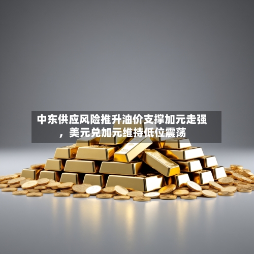 中东供应风险推升油价支撑加元走强，美元兑加元维持低位震荡-第3张图片