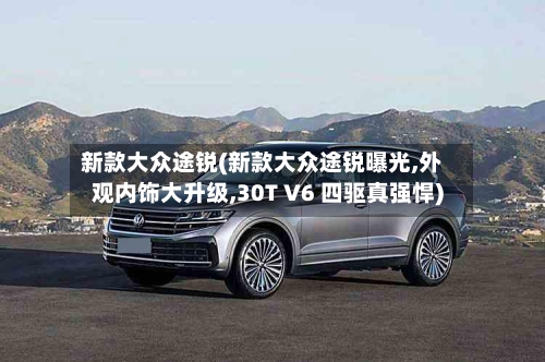 新款大众途锐(新款大众途锐曝光,外观内饰大升级,30T V6 四驱真强悍)-第3张图片
