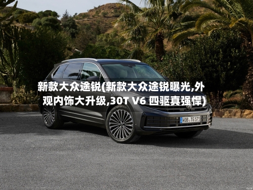 新款大众途锐(新款大众途锐曝光,外观内饰大升级,30T V6 四驱真强悍)-第2张图片