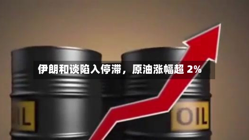 伊朗和谈陷入停滞	，原油涨幅超 2%-第2张图片