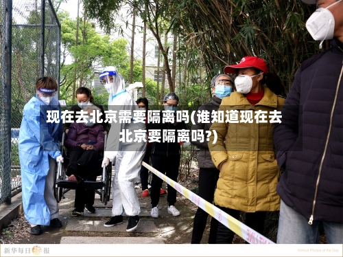 现在去北京需要隔离吗(谁知道现在去北京要隔离吗?)