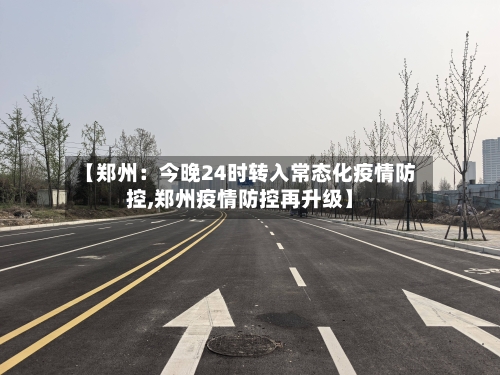 【郑州：今晚24时转入常态化疫情防控,郑州疫情防控再升级】-第2张图片