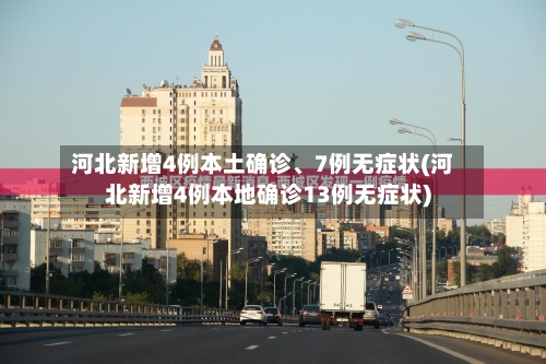 河北新增4例本土确诊、7例无症状(河北新增4例本地确诊13例无症状)