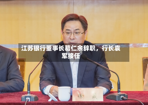 江苏银行董事长葛仁余辞职，行长袁军接任