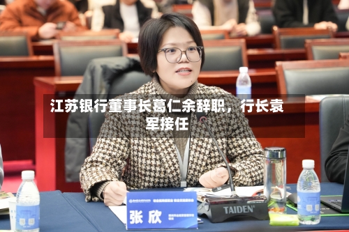 江苏银行董事长葛仁余辞职，行长袁军接任-第3张图片