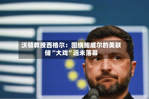 沃顿教授西格尔：围绕鲍威尔的美联储“大戏”远未落幕-第2张图片