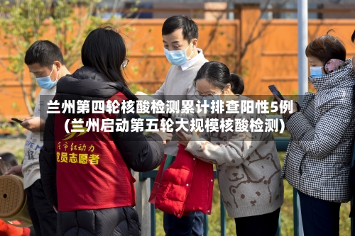 兰州第四轮核酸检测累计排查阳性5例(兰州启动第五轮大规模核酸检测)-第3张图片