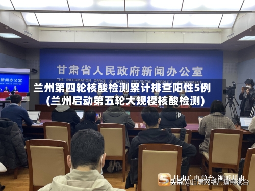 兰州第四轮核酸检测累计排查阳性5例(兰州启动第五轮大规模核酸检测)