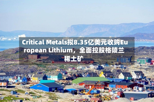 Critical Metals拟8.35亿美元收购European Lithium，全面控股格陵兰稀土矿-第3张图片