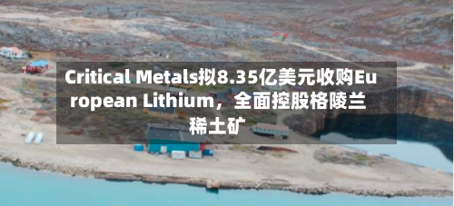 Critical Metals拟8.35亿美元收购European Lithium，全面控股格陵兰稀土矿-第2张图片