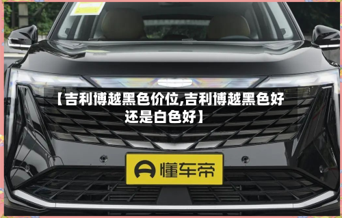 【吉利博越黑色价位,吉利博越黑色好还是白色好】-第3张图片