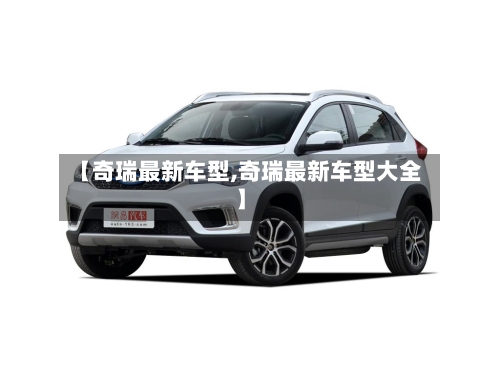 【奇瑞最新车型,奇瑞最新车型大全】