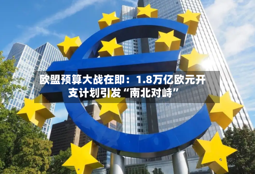 欧盟预算大战在即：1.8万亿欧元开支计划引发“南北对峙”-第2张图片