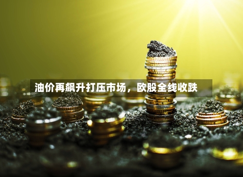 油价再飙升打压市场，欧股全线收跌