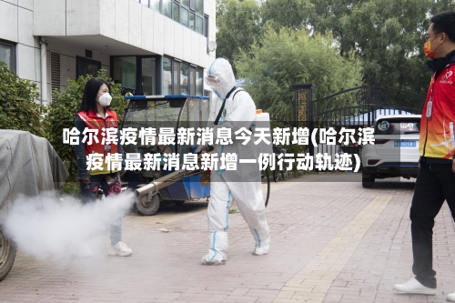 哈尔滨疫情最新消息今天新增(哈尔滨疫情最新消息新增一例行动轨迹)-第3张图片