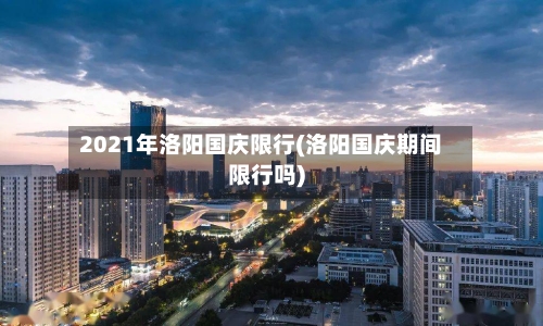 2021年洛阳国庆限行(洛阳国庆期间限行吗)