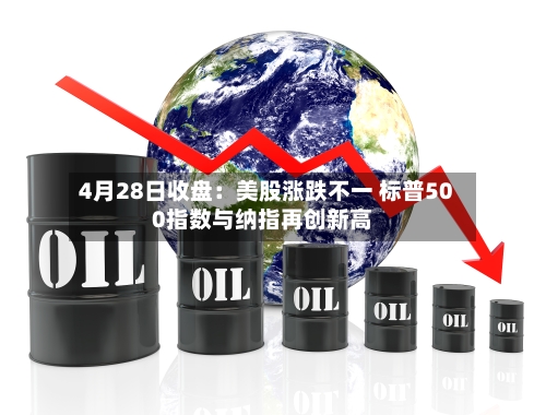 4月28日收盘：美股涨跌不一 标普500指数与纳指再创新高-第2张图片