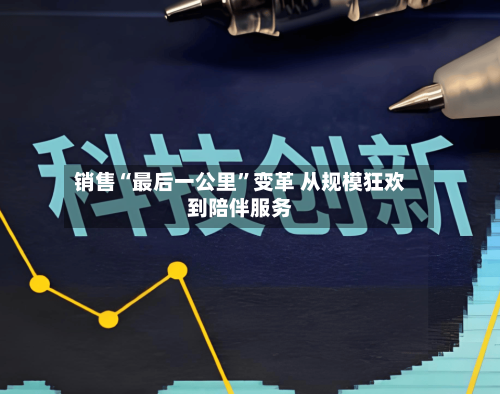 销售“最后一公里”变革 从规模狂欢到陪伴服务-第2张图片
