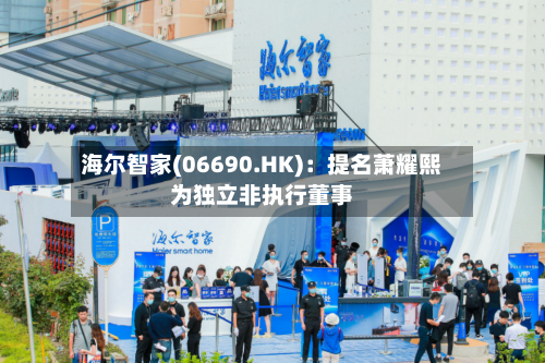 海尔智家(06690.HK)：提名萧耀熙为独立非执行董事