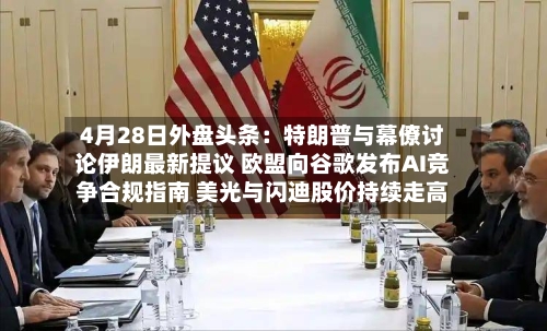4月28日外盘头条：特朗普与幕僚讨论伊朗最新提议 欧盟向谷歌发布AI竞争合规指南 美光与闪迪股价持续走高