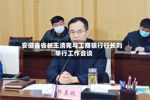 安徽省省长王清宪与工商银行行长刘珺举行工作会谈