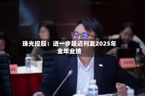 珠光控股：进一步延迟刊发2025年全年业绩