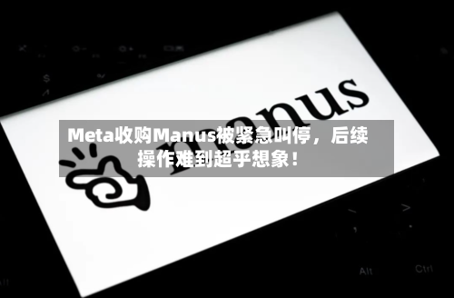 Meta收购Manus被紧急叫停，后续操作难到超乎想象！