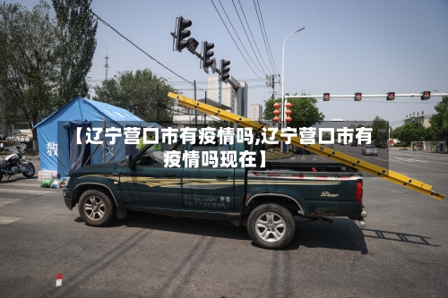 【辽宁营口市有疫情吗,辽宁营口市有疫情吗现在】