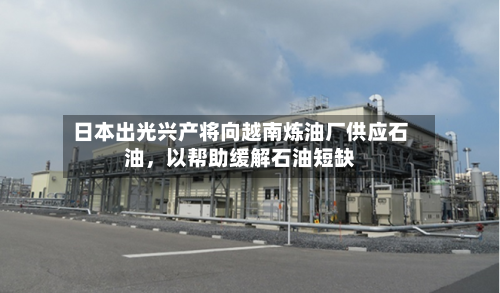 日本出光兴产将向越南炼油厂供应石油，以帮助缓解石油短缺