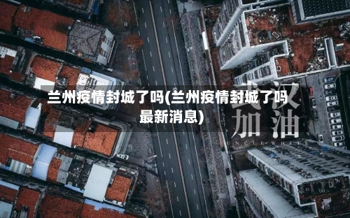 兰州疫情封城了吗(兰州疫情封城了吗最新消息)