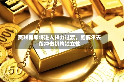 美联储即将进入权力过渡，鲍威尔去留冲击机构独立性