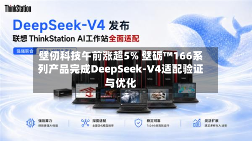 壁仞科技午前涨超5% 壁砺™166系列产品完成DeepSeek-V4适配验证与优化