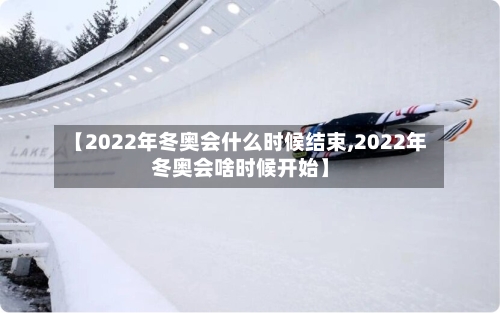 【2022年冬奥会什么时候结束,2022年冬奥会啥时候开始】