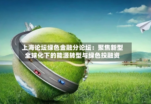 上海论坛绿色金融分论坛：聚焦新型全球化下的能源转型与绿色投融资