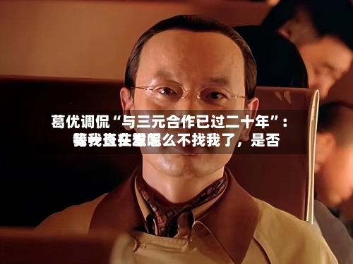 葛优调侃“与三元合作已过二十年”：我一直在想怎么不找我了，是否等我长头发呢