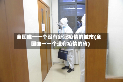 全国唯一一个没有新冠疫情的城市(全国唯一一个没有疫情的省)-第3张图片