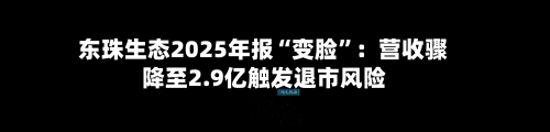 东珠生态2025年报“变脸”：营收骤降至2.9亿触发退市风险