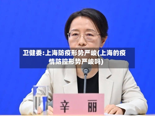 卫健委:上海防疫形势严峻(上海的疫情防控形势严峻吗)