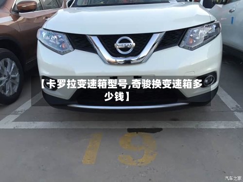 【卡罗拉变速箱型号,奇骏换变速箱多少钱】-第2张图片