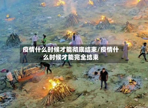 疫情什么时候才能彻底结束/疫情什么时候才能完全结束