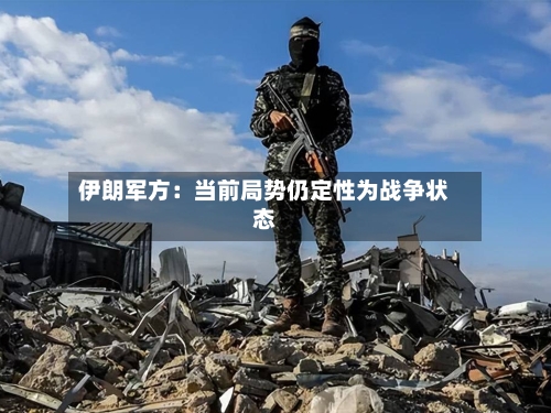 伊朗军方：当前局势仍定性为战争状态-第2张图片