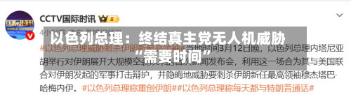 以色列总理：终结真主党无人机威胁“需要时间”-第2张图片