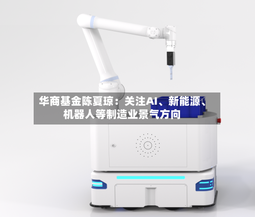 华商基金陈夏琼：关注AI、新能源、机器人等制造业景气方向