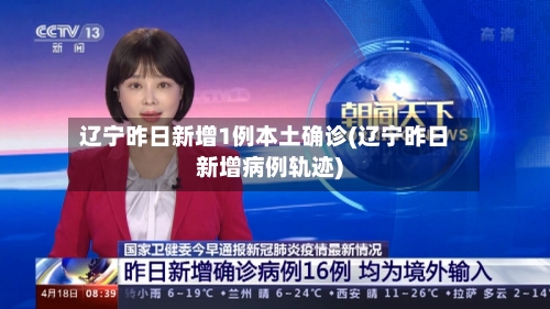 辽宁昨日新增1例本土确诊(辽宁昨日新增病例轨迹)